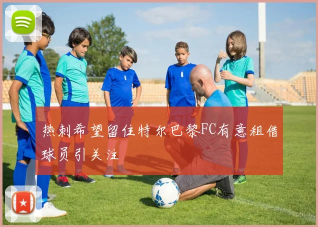 热刺希望留住特尔巴黎FC有意租借球员引关注