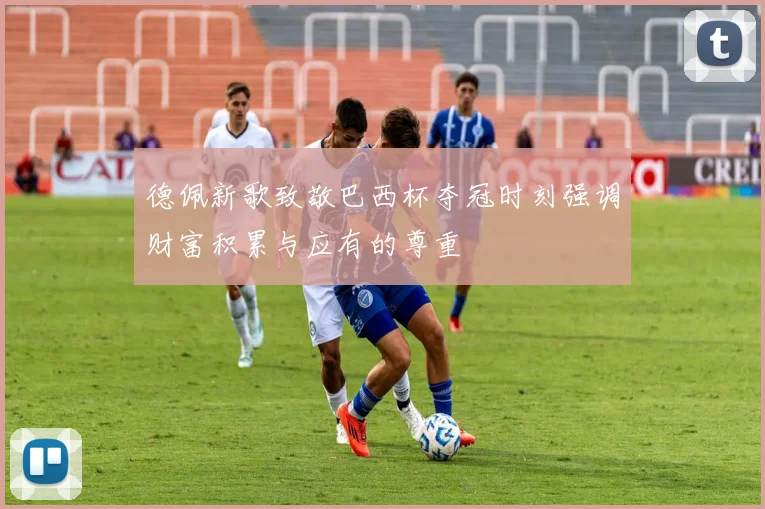 德佩新歌致敬巴西杯夺冠时刻强调财富积累与应有的尊重