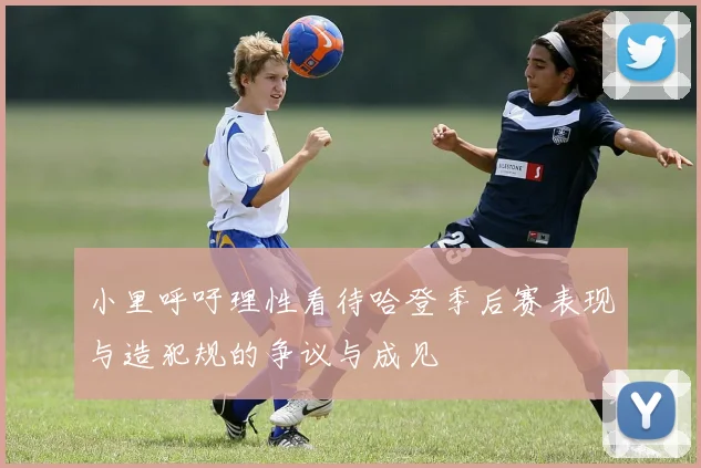 小里呼吁理性看待哈登季后赛表现与造犯规的争议与成见