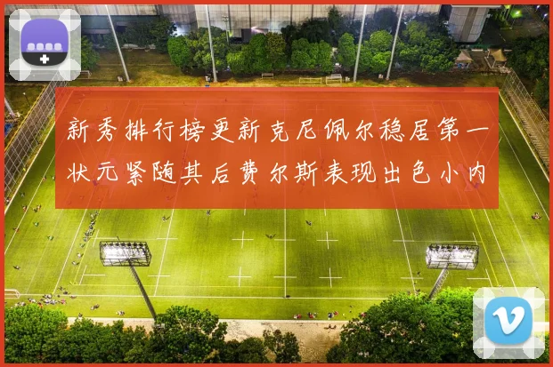 新秀排行榜更新克尼佩尔稳居第一状元紧随其后费尔斯表现出色小内姆哈德成功上榜