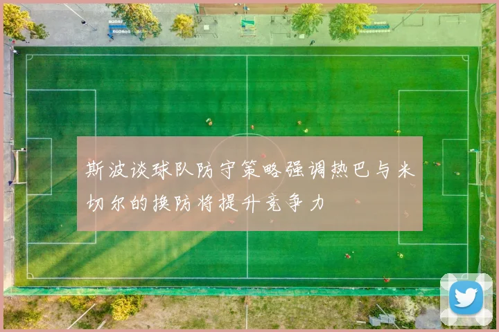 斯波谈球队防守策略强调热巴与米切尔的换防将提升竞争力