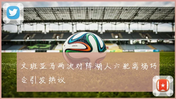 文班亚马两次对阵湖人六犯离场巧合引发热议