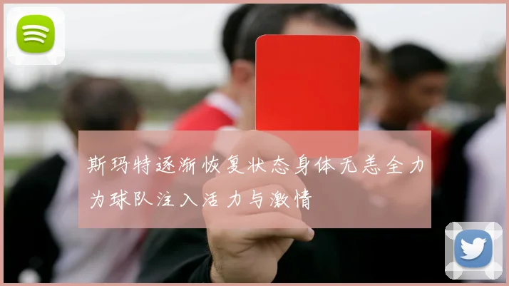 斯玛特逐渐恢复状态身体无恙全力为球队注入活力与激情