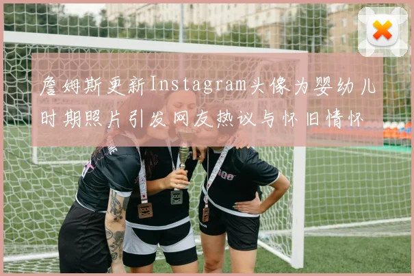 詹姆斯更新Instagram头像为婴幼儿时期照片引发网友热议与怀旧情怀