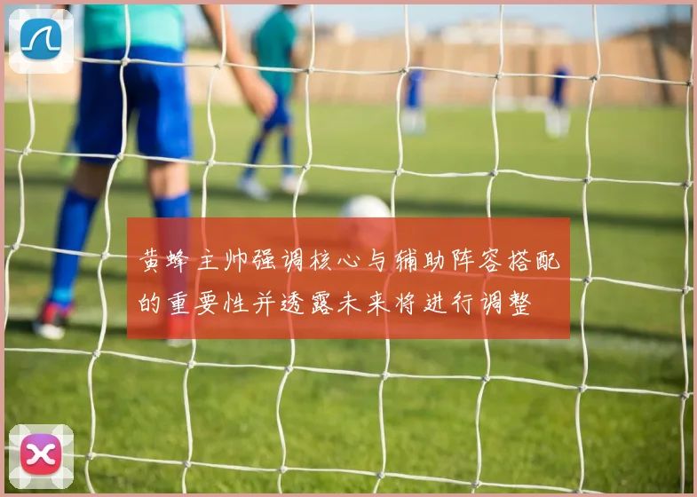 黄蜂主帅强调核心与辅助阵容搭配的重要性并透露未来将进行调整