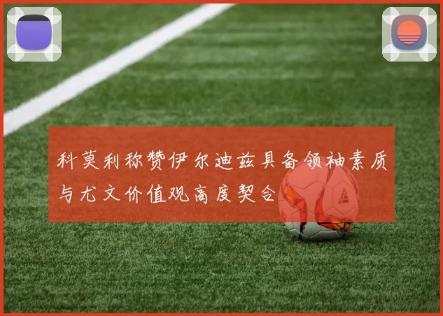 科莫利称赞伊尔迪兹具备领袖素质与尤文价值观高度契合