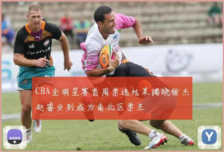 CBA全明星赛首周票选结果揭晓徐杰赵睿分别成为南北区票王