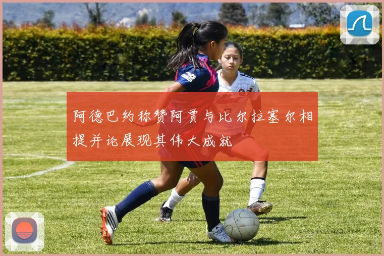 阿德巴约称赞阿贾与比尔拉塞尔相提并论展现其伟大成就