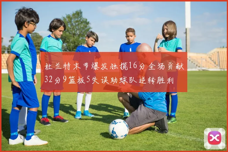 杜兰特末节爆发独揽16分全场贡献32分9篮板5失误助球队逆转胜利