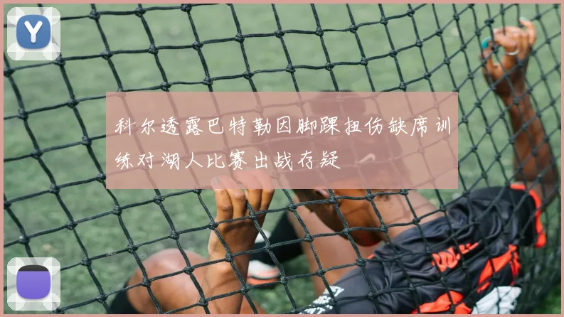 科尔透露巴特勒因脚踝扭伤缺席训练对湖人比赛出战存疑