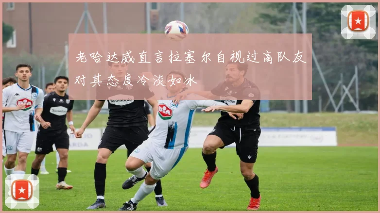 老哈达威直言拉塞尔自视过高队友对其态度冷淡如冰