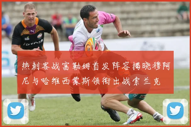 热刺客战富勒姆首发阵容揭晓穆阿尼与哈维西蒙斯领衔出战索兰克