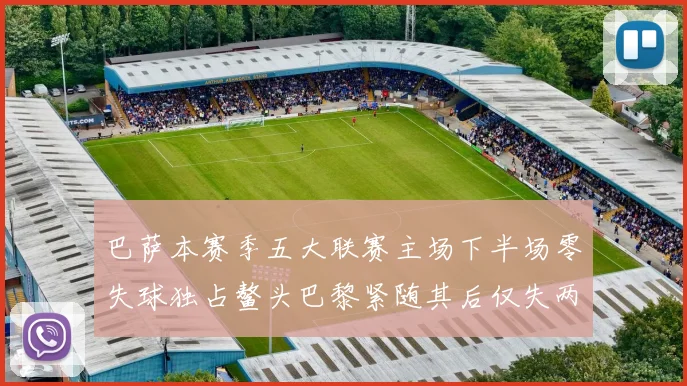 巴萨本赛季五大联赛主场下半场零失球独占鳌头巴黎紧随其后仅失两球
