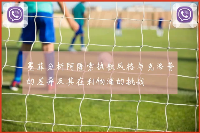 墨菲分析阿隆索执教风格与克洛普的差异及其在利物浦的挑战