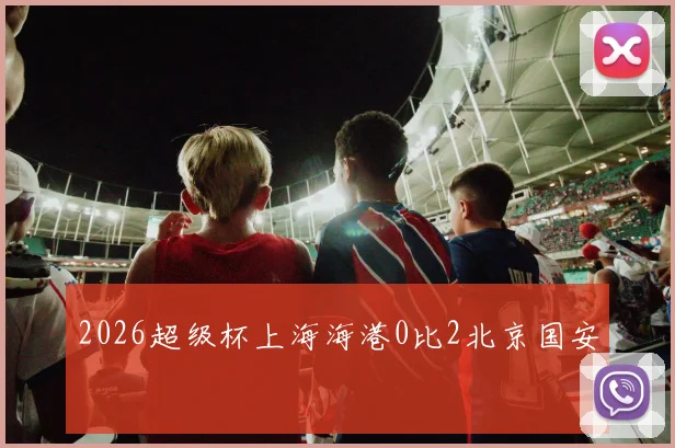 2026超级杯上海海港0比2北京国安