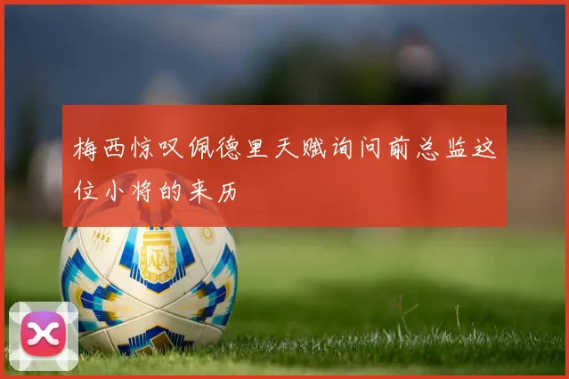 梅西惊叹佩德里天赋询问前总监这位小将的来历