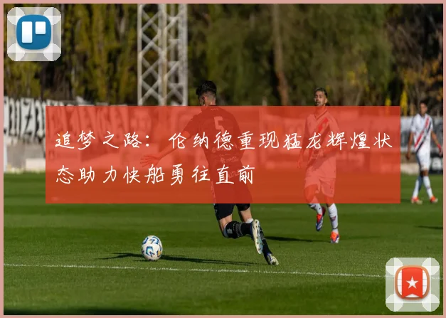追梦之路：伦纳德重现猛龙辉煌状态助力快船勇往直前