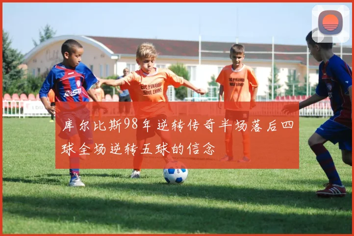 库尔比斯98年逆转传奇半场落后四球全场逆转五球的信念