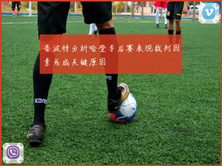 香波特分析哈登季后赛表现裁判因素或成关键原因
