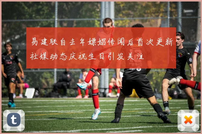 易建联自去年嫖娼传闻后首次更新社媒动态庆祝生日引发关注