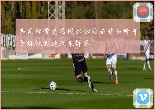 弗莱称赞克尼佩尔如同老将黄蜂可围绕他打造未来阵容