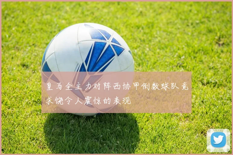 皇马全主力对阵西协甲倒数球队竟求饶令人震惊的表现