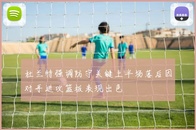 杜兰特强调防守关键上半场落后因对手进攻篮板表现出色