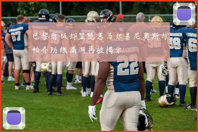 巴黎晋级却显隐患马尔基尼奥斯与帕乔防线漏洞再被揭示
