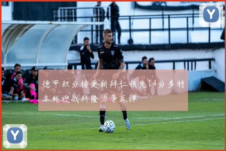 德甲积分榜更新拜仁领先14分多特本轮迎战科隆力争反弹