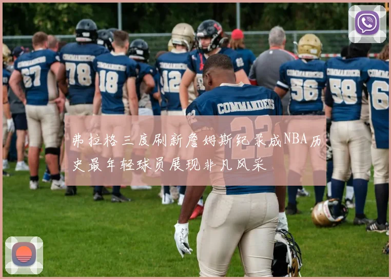 弗拉格三度刷新詹姆斯纪录成NBA历史最年轻球员展现非凡风采