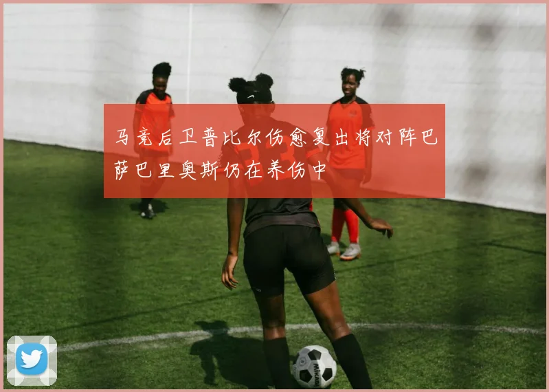 马竞后卫普比尔伤愈复出将对阵巴萨巴里奥斯仍在养伤中