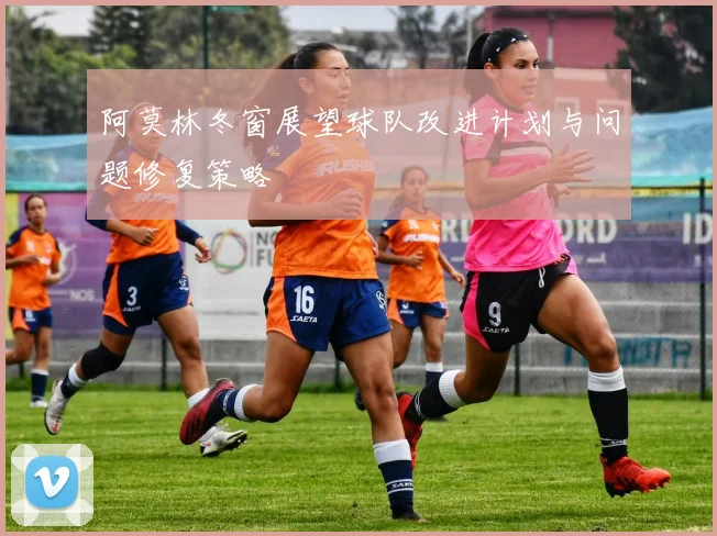 阿莫林冬窗展望球队改进计划与问题修复策略