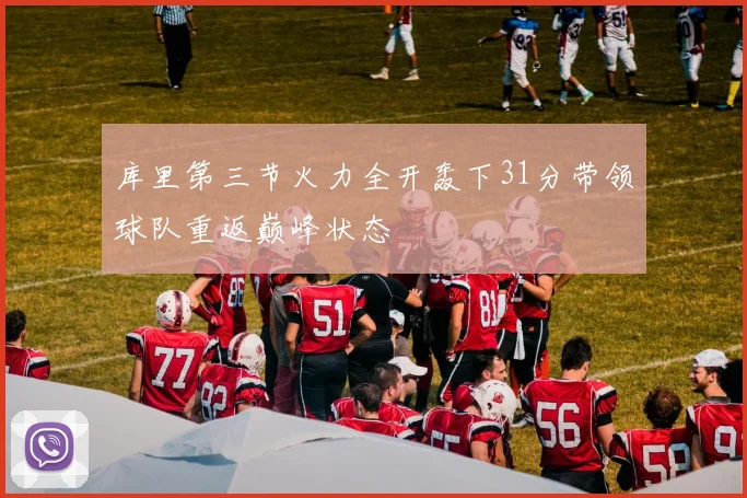 库里第三节火力全开轰下31分带领球队重返巅峰状态