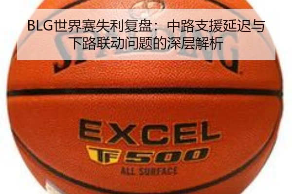 BLG世界赛失利复盘：中路支援延迟与下路联动问题的深层解析 - Leyu