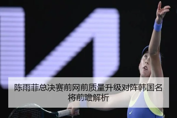 陈雨菲总决赛前网前质量升级对阵韩国名将前瞻解析 - Leyu